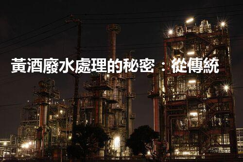 黃酒廢水處理的秘密：從傳統(tǒng)工藝到現(xiàn)代科技的變革之路？